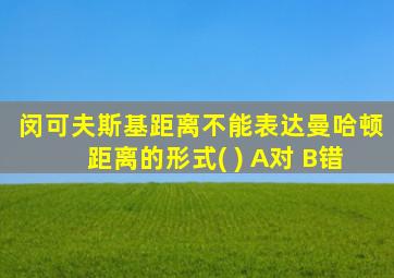 闵可夫斯基距离不能表达曼哈顿距离的形式( ) A对 B错